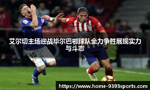 艾尔切主场迎战毕尔巴鄂球队全力争胜展现实力与斗志